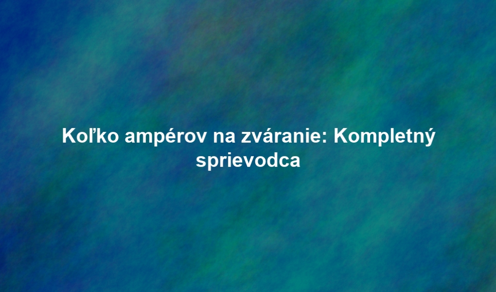 Koľko ampérov na zváranie: Kompletný sprievodca