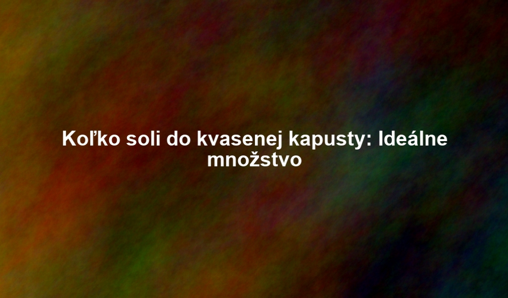 Koľko soli do kvasenej kapusty: Ideálne množstvo