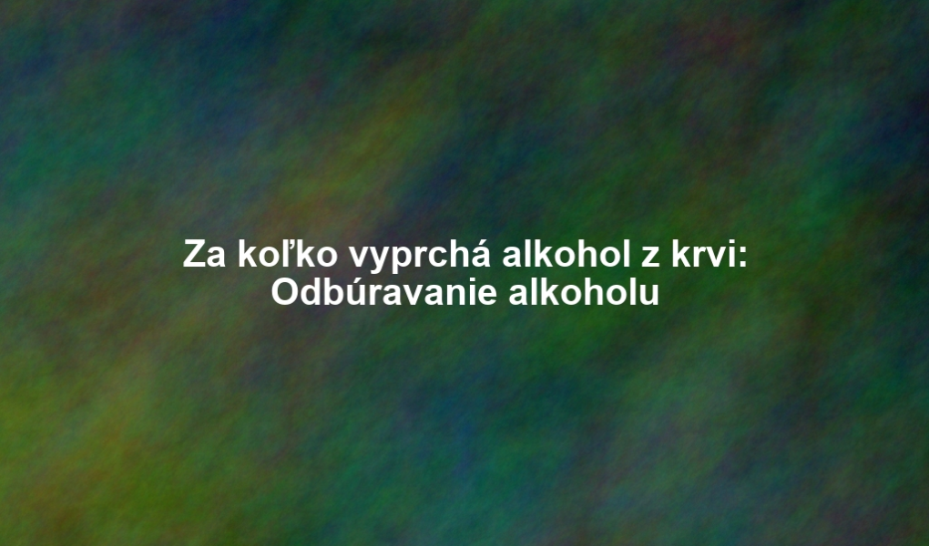 Za koľko vyprchá alkohol z krvi: Odbúravanie alkoholu