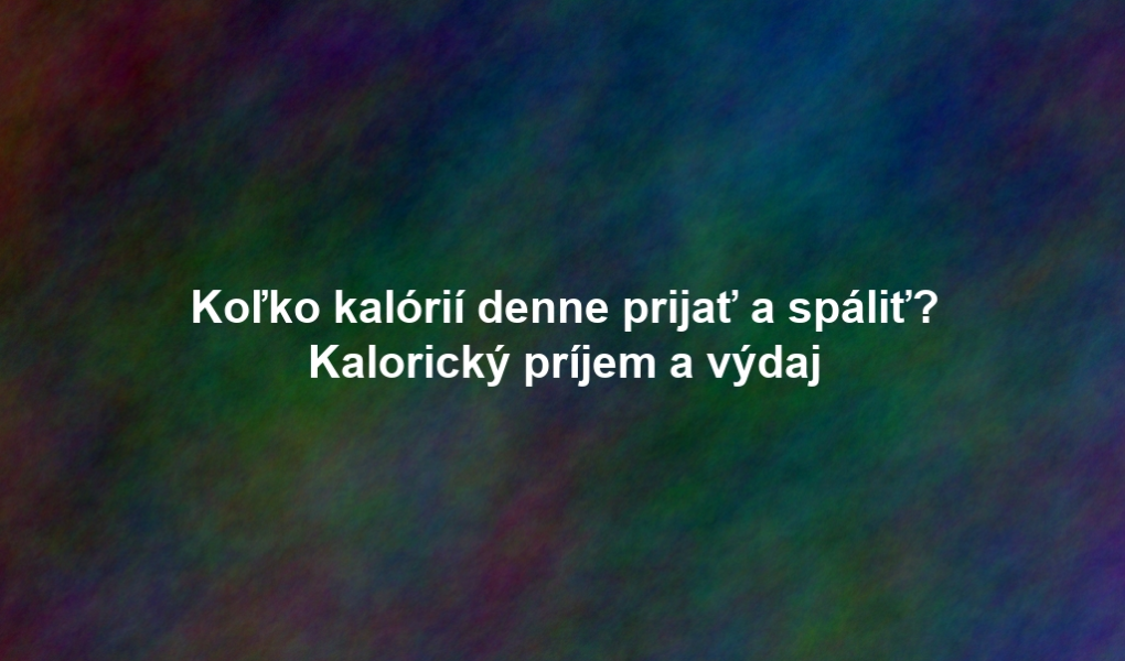 Koľko kalórií denne prijať a spáliť? Kalorický príjem a výdaj