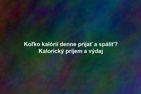 Koľko kalórií denne prijať a spáliť? Kalorický príjem a výdaj