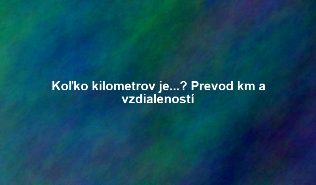 Koľko kilometrov je...? Prevod km a vzdialeností
