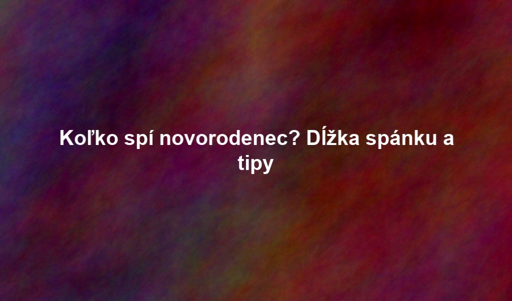 Koľko spí novorodenec? Dĺžka spánku a tipy