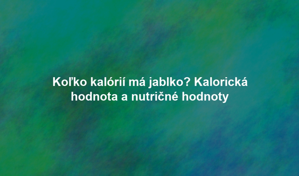 Koľko kalórií má jablko? Kalorická hodnota a nutričné hodnoty