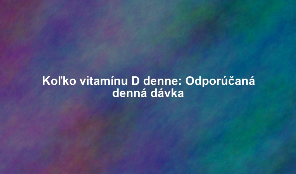 Koľko vitamínu D denne: Odporúčaná denná dávka