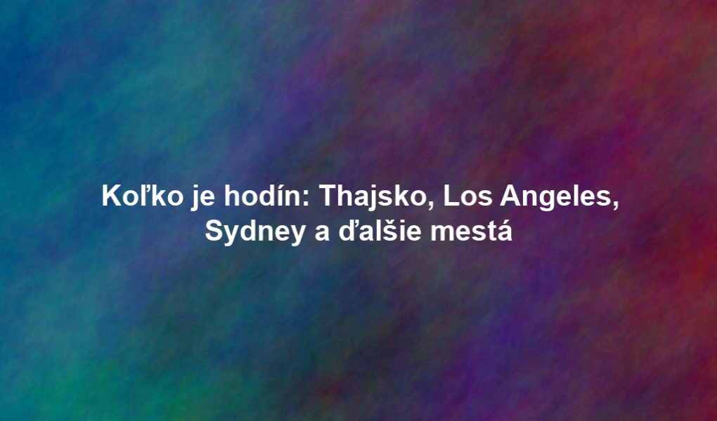 Koľko je hodín: Thajsko, Los Angeles, Sydney a ďalšie mestá