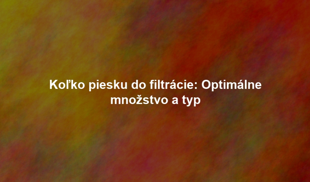 Koľko piesku do filtrácie: Optimálne množstvo a typ