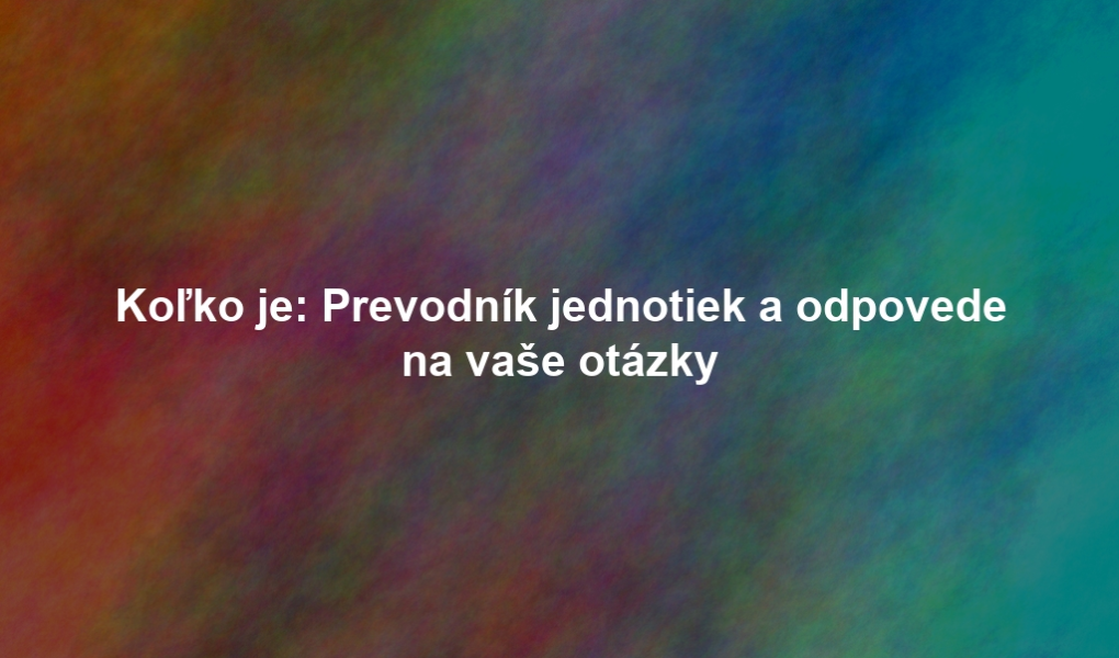 Koľko je: Prevodník jednotiek a odpovede na vaše otázky