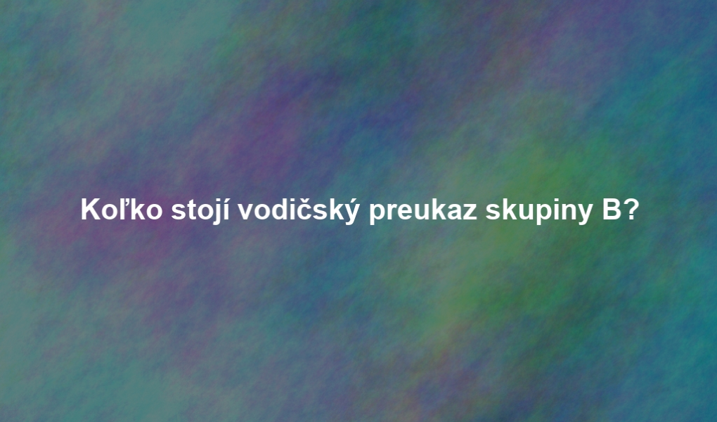 Koľko stojí vodičský preukaz skupiny B?