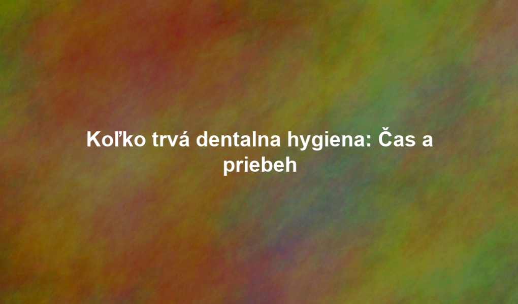 Koľko trvá dentalna hygiena: Čas a priebeh