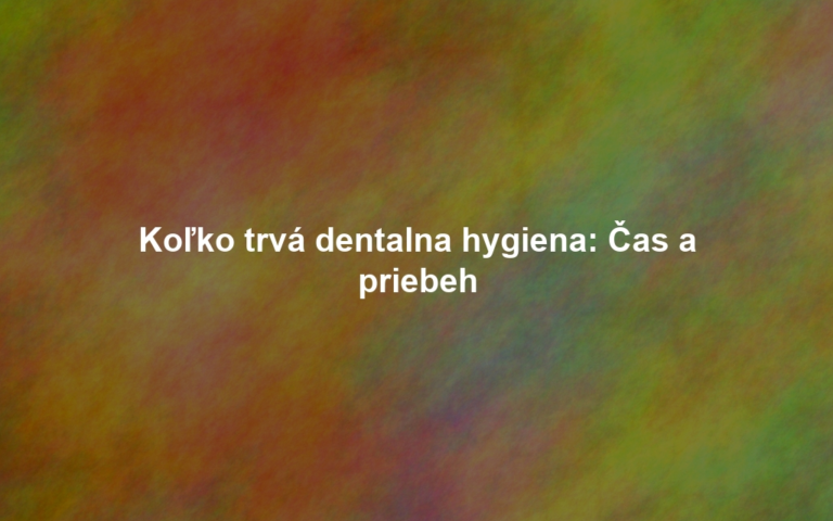 Koľko trvá dentalna hygiena: Čas a priebeh