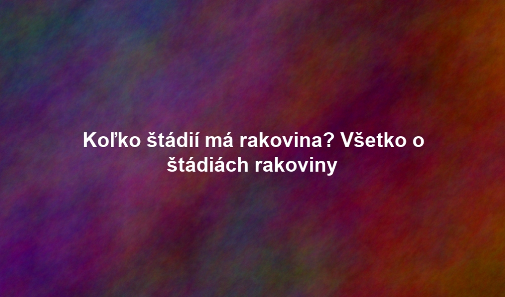 Koľko štádií má rakovina? Všetko o štádiách rakoviny