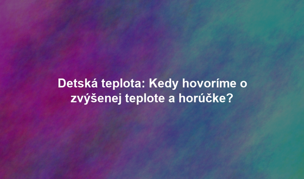 Detská teplota: Kedy hovoríme o zvýšenej teplote a horúčke?