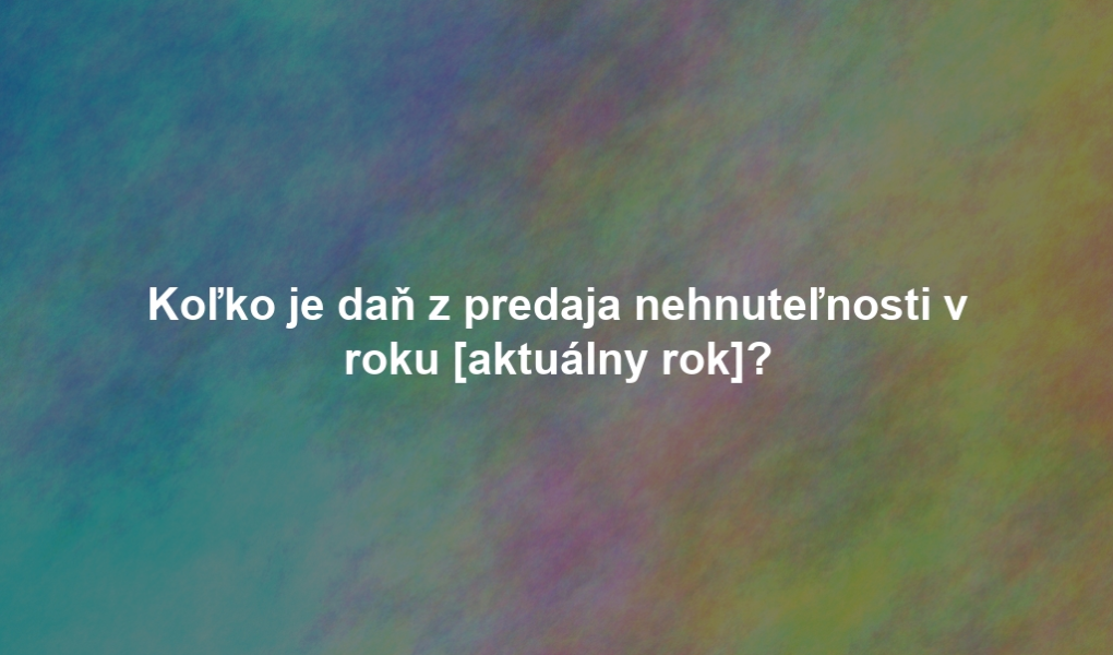 Koľko je daň z predaja nehnuteľnosti v roku [aktuálny rok]?