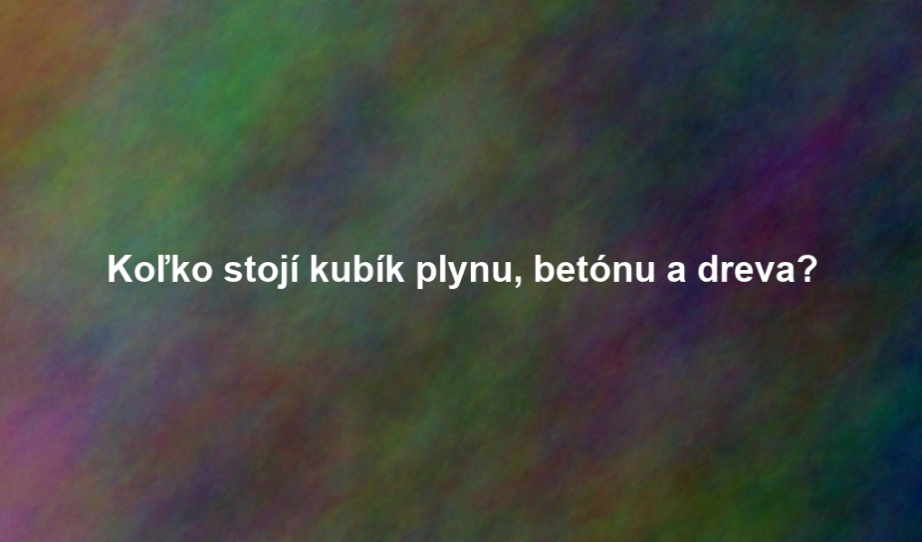 Koľko stojí kubík plynu, betónu a dreva?