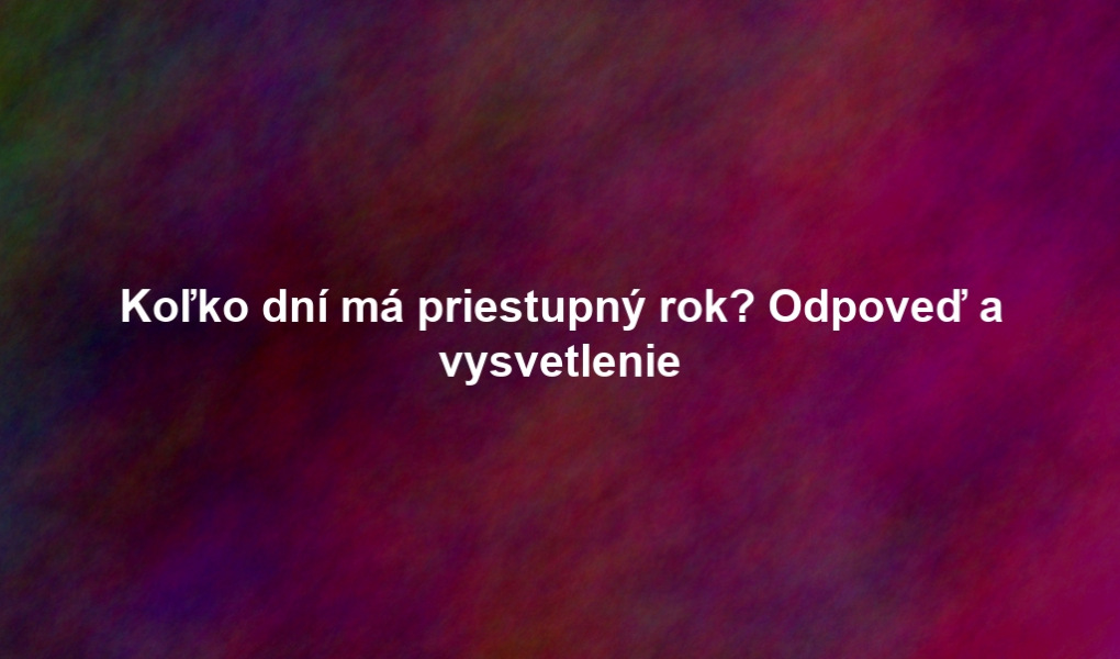 Koľko dní má priestupný rok? Odpoveď a vysvetlenie