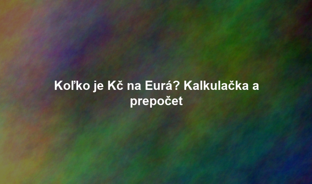 Koľko je Kč na Eurá? Kalkulačka a prepočet