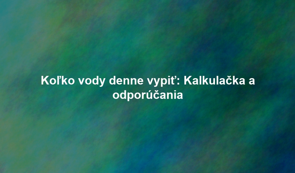 Koľko vody denne vypiť: Kalkulačka a odporúčania