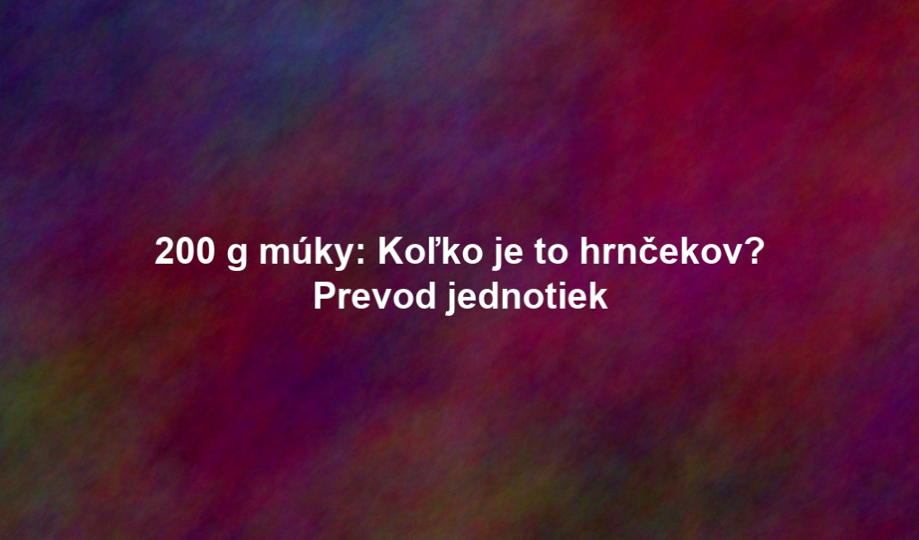 200 g múky: Koľko je to hrnčekov? Prevod jednotiek