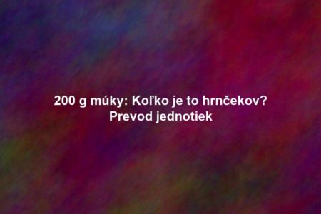 200 g múky: Koľko je to hrnčekov? Prevod jednotiek