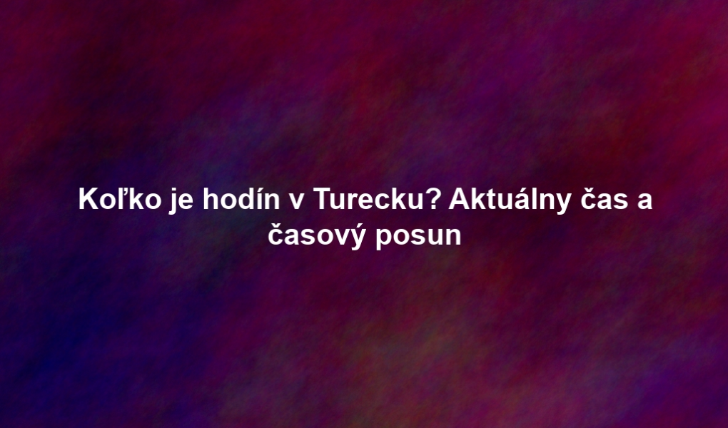 Koľko je hodín v Turecku? Aktuálny čas a časový posun