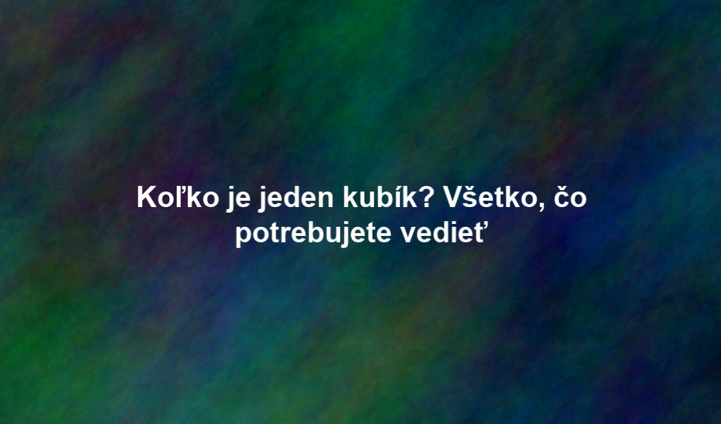 Koľko je jeden kubík? Všetko, čo potrebujete vedieť