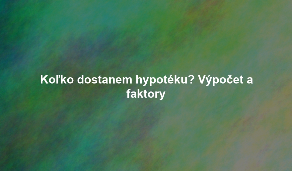 Koľko dostanem hypotéku? Výpočet a faktory