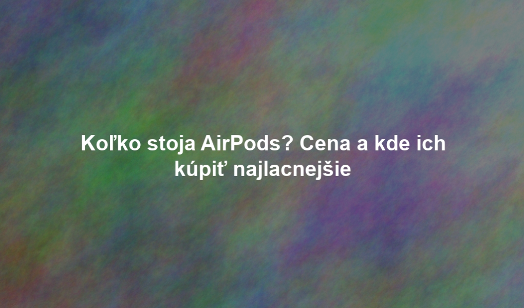 Koľko stoja AirPods? Cena a kde ich kúpiť najlacnejšie