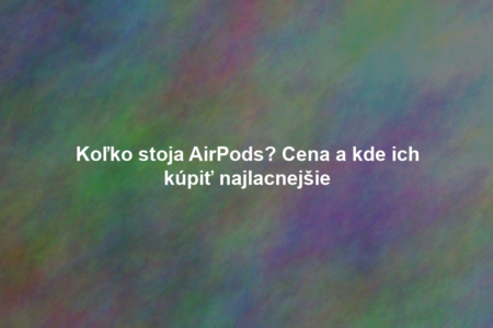 Koľko stoja AirPods? Cena a kde ich kúpiť najlacnejšie