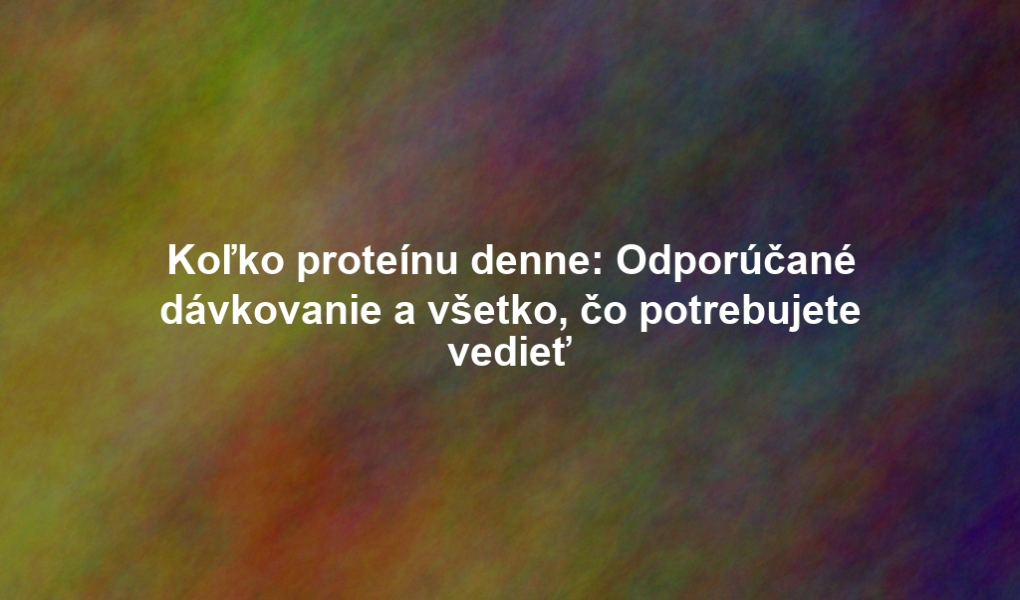 Koľko proteínu denne: Odporúčané dávkovanie a všetko, čo potrebujete vedieť