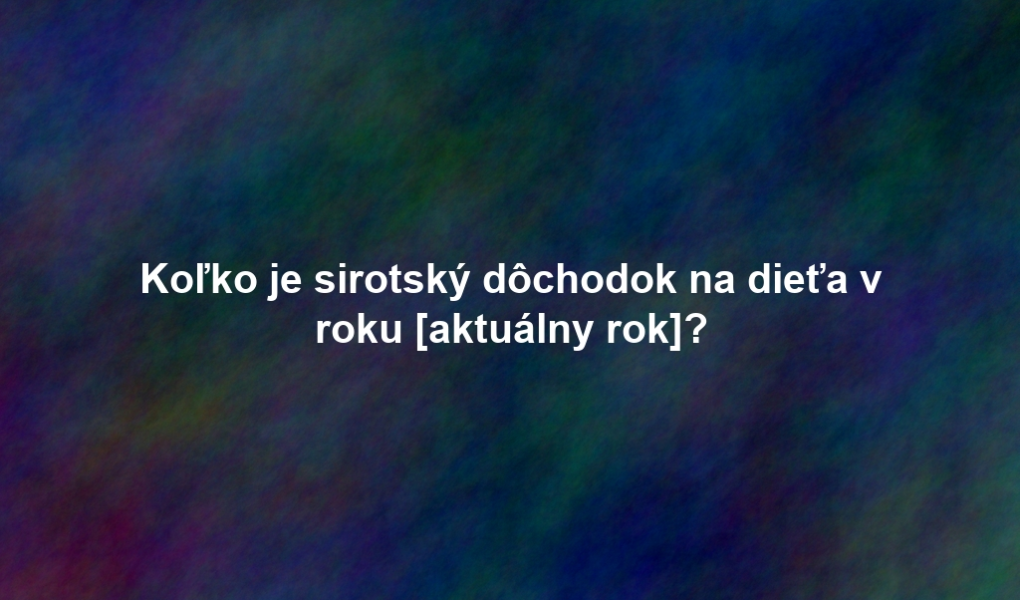 Koľko je sirotský dôchodok na dieťa v roku [aktuálny rok]?