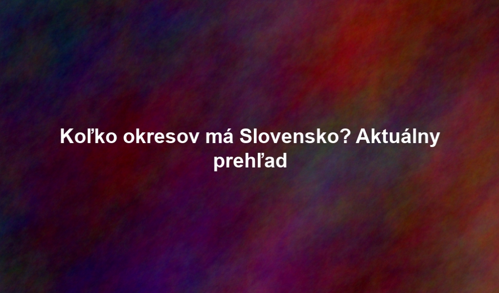 Koľko okresov má Slovensko? Aktuálny prehľad