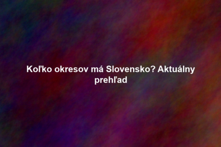 Koľko okresov má Slovensko? Aktuálny prehľad