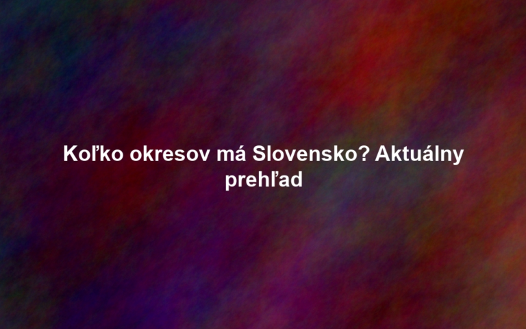 Koľko okresov má Slovensko? Aktuálny prehľad