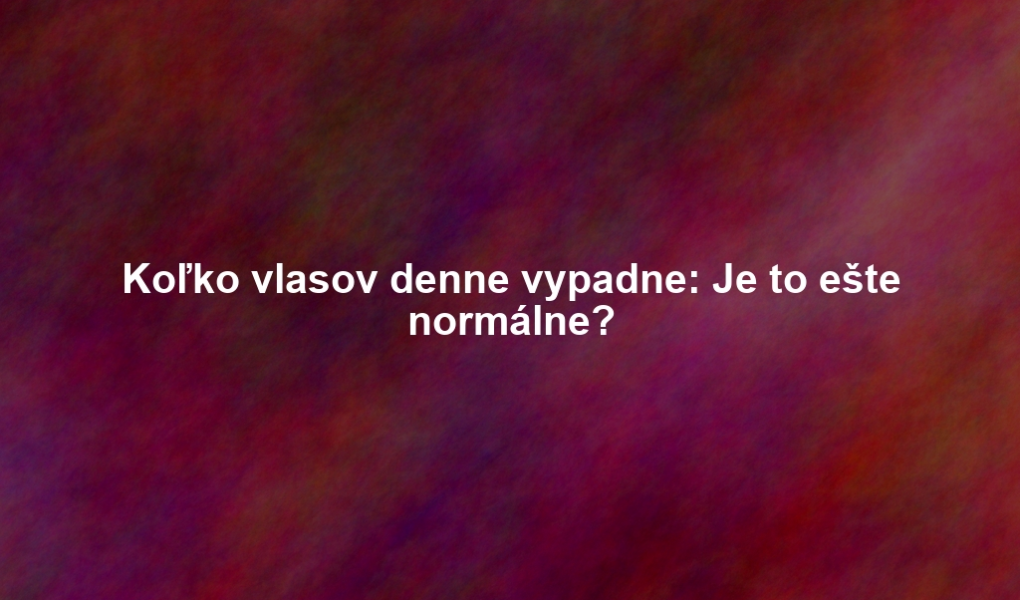 Koľko vlasov denne vypadne: Je to ešte normálne?