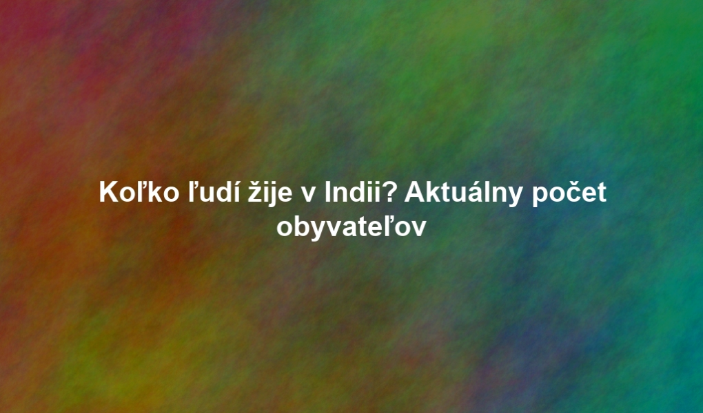 Koľko ľudí žije v Indii? Aktuálny počet obyvateľov