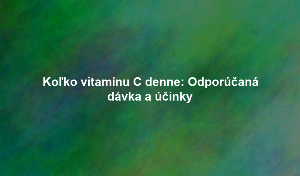 Koľko vitamínu C denne: Odporúčaná dávka a účinky