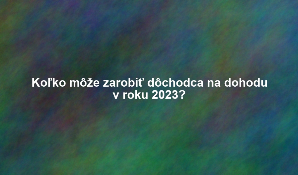 Koľko môže zarobiť dôchodca na dohodu v roku 2023?