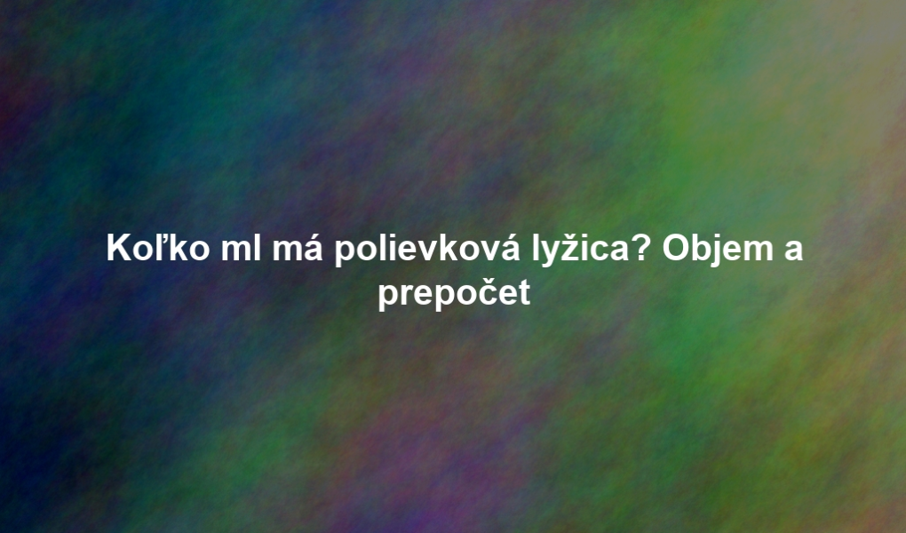 Koľko ml má polievková lyžica? Objem a prepočet
