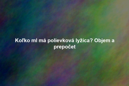 Koľko ml má polievková lyžica? Objem a prepočet