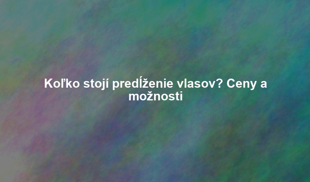 Koľko stojí predĺženie vlasov? Ceny a možnosti