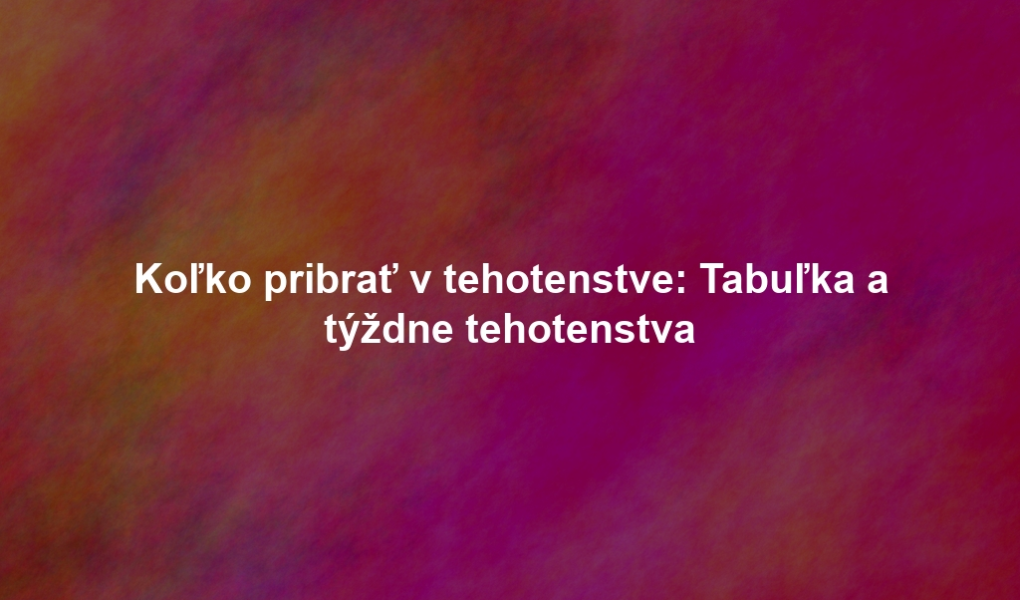 Koľko pribrať v tehotenstve: Tabuľka a týždne tehotenstva