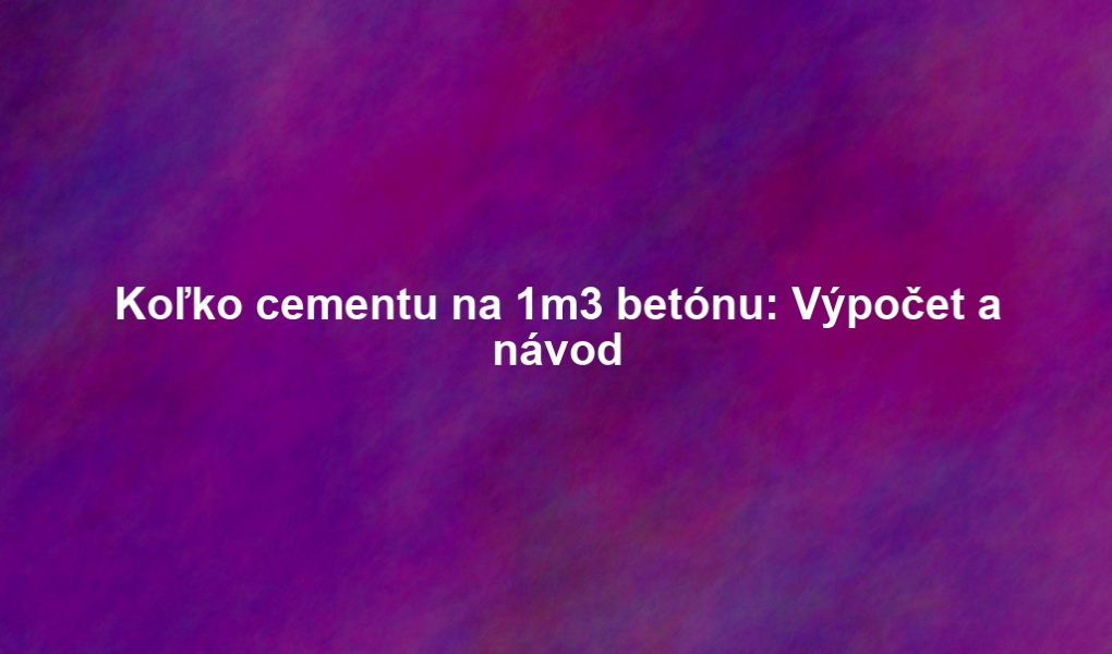 Koľko cementu na 1m3 betónu: Výpočet a návod
