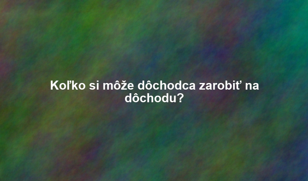 Koľko si môže dôchodca zarobiť na dôchodu?