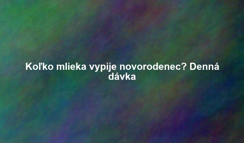 Koľko mlieka vypije novorodenec? Denná dávka