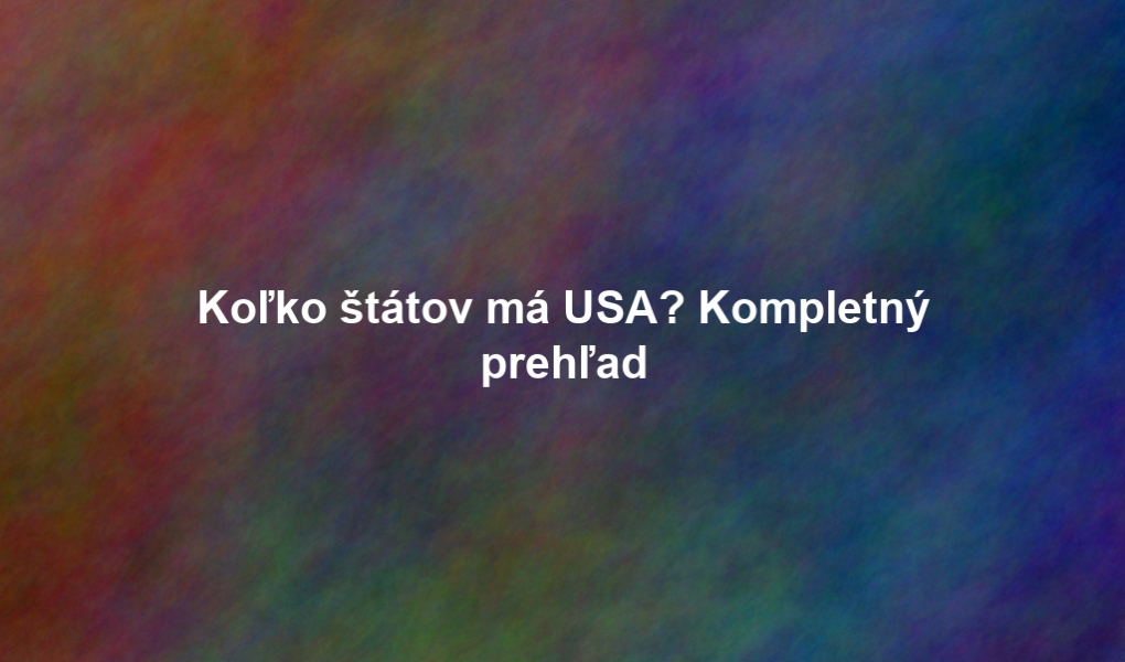 Koľko štátov má USA? Kompletný prehľad
