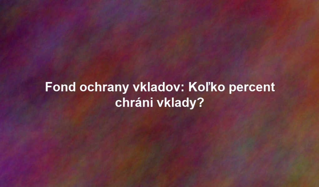 Fond ochrany vkladov: Koľko percent chráni vklady?