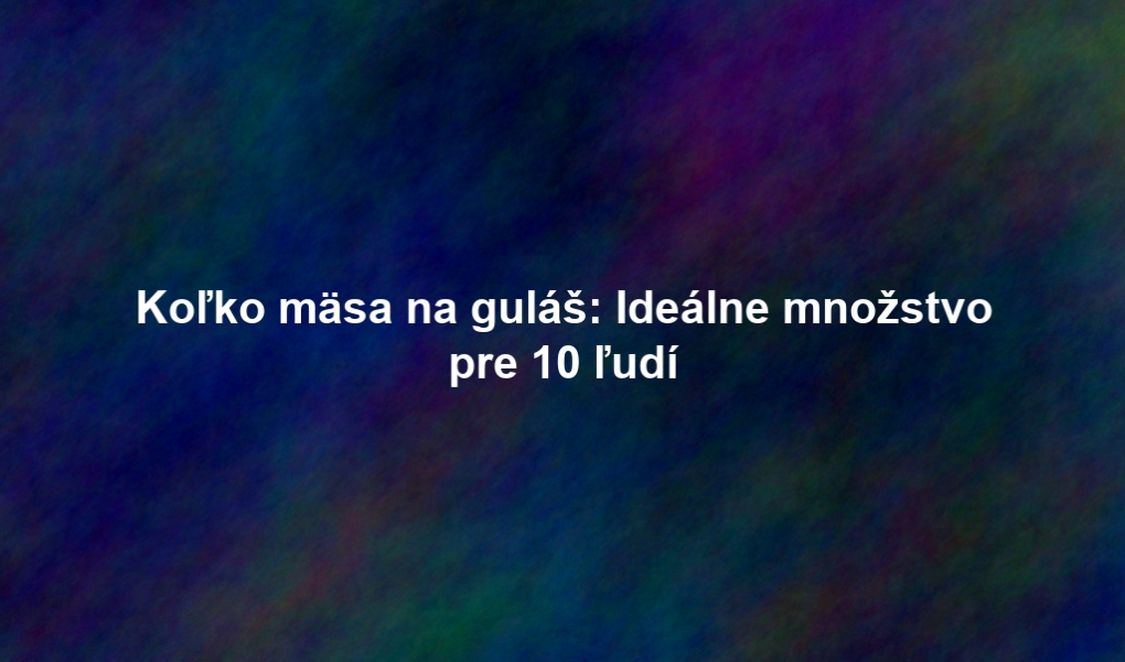 Koľko mäsa na guláš: Ideálne množstvo pre 10 ľudí