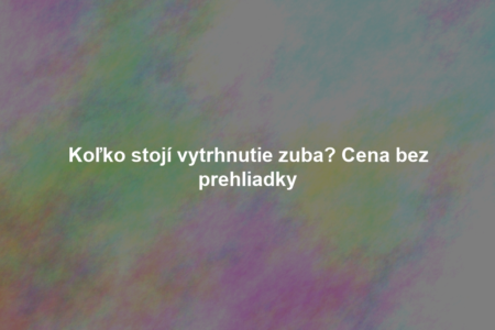 Koľko stojí vytrhnutie zuba? Cena bez prehliadky