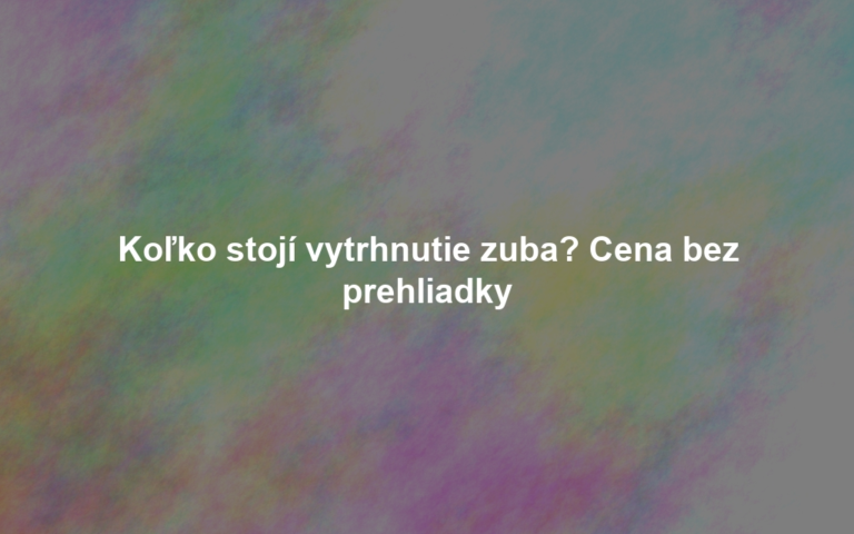 Koľko stojí vytrhnutie zuba? Cena bez prehliadky